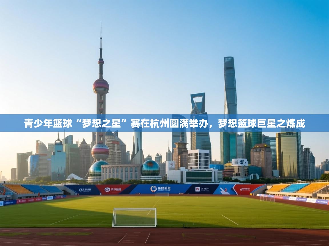 青少年篮球“梦想之星”赛在杭州圆满举办，梦想篮球巨星之炼成  第1张