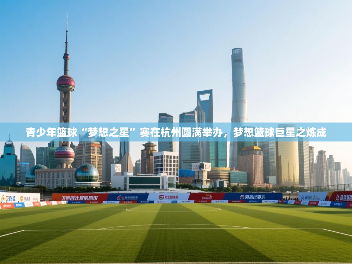 青少年篮球“梦想之星”赛在杭州圆满举办，梦想篮球巨星之炼成  第2张